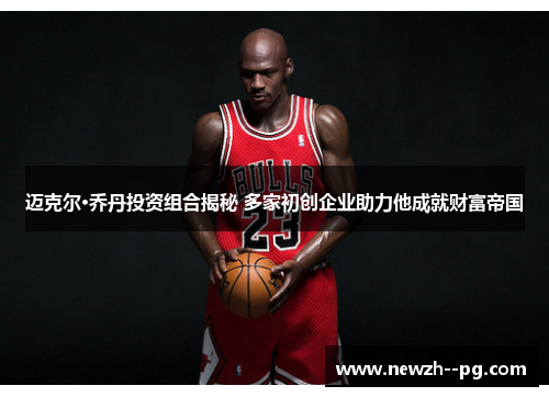 迈克尔·乔丹投资组合揭秘 多家初创企业助力他成就财富帝国