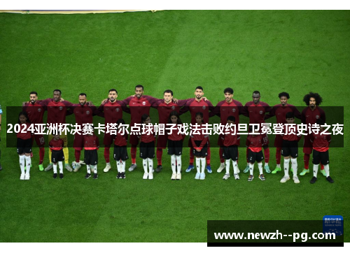 2024亚洲杯决赛卡塔尔点球帽子戏法击败约旦卫冕登顶史诗之夜 2024亚洲杯决赛卡塔尔点球帽子戏法击败约旦卫冕登顶史诗之夜