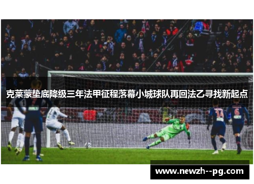 克莱蒙垫底降级三年法甲征程落幕小城球队再回法乙寻找新起点