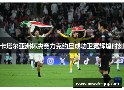 卡塔尔亚洲杯决赛力克约旦成功卫冕辉煌时刻