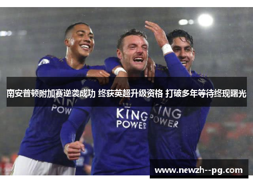 南安普顿附加赛逆袭成功 终获英超升级资格 打破多年等待终现曙光 南安普顿附加赛逆袭成功 终获英超升级资格 打破多年等待终现曙光