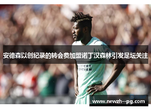 安德森以创纪录的转会费加盟诺丁汉森林引发足坛关注 安德森以创纪录的转会费加盟诺丁汉森林引发足坛关注