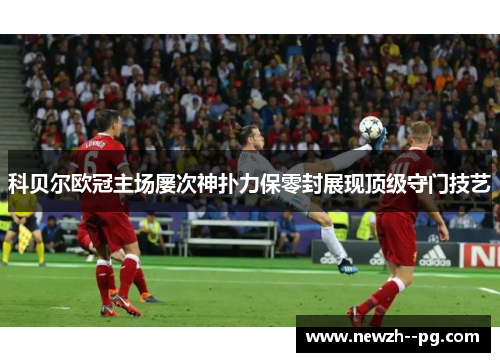 科贝尔欧冠主场屡次神扑力保零封展现顶级守门技艺
