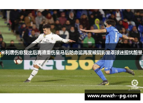 米利唐伤愈复出后再遭重伤皇马后防命运再度被阴影笼罩球迷担忧前景