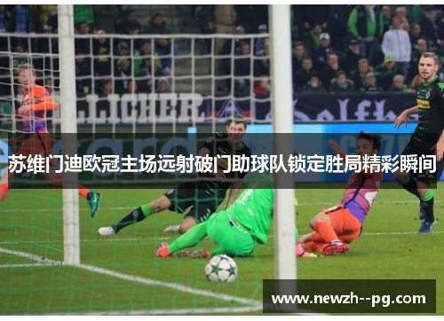 苏维门迪欧冠主场远射破门助球队锁定胜局精彩瞬间