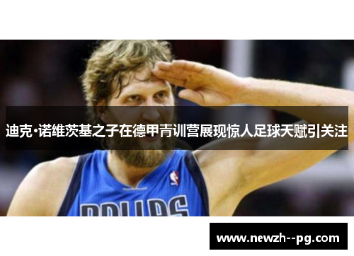 迪克·诺维茨基之子在德甲青训营展现惊人足球天赋引关注