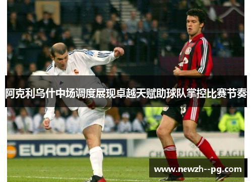 阿克利乌什中场调度展现卓越天赋助球队掌控比赛节奏