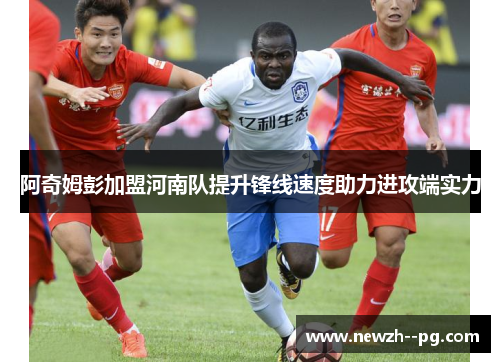 阿奇姆彭加盟河南队提升锋线速度助力进攻端实力