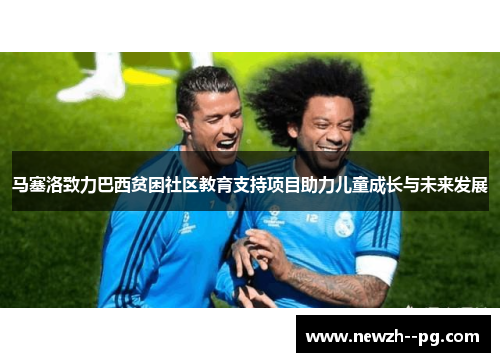 马塞洛致力巴西贫困社区教育支持项目助力儿童成长与未来发展