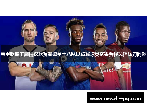 意甲联盟主席提议联赛缩减至十八队以缓解球员密集赛程负担压力问题